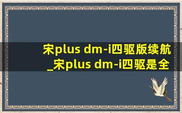 宋plus dm-i四驱版续航_宋plus dm-i四驱是全时四驱吗